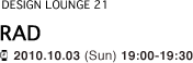 【DESIGN LOUNGE 21】 RAD / 2010.10.03 (Sun) 19:00-19:30