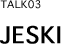 【TALK 03】 JESKI
